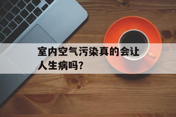 室内空气污染真的会让人生病吗？-第1张图片-