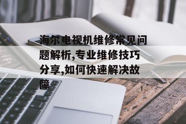 海尔电视机维修常见问题解析,专业维修技巧分享,如何快速解决故障-第1张图片-