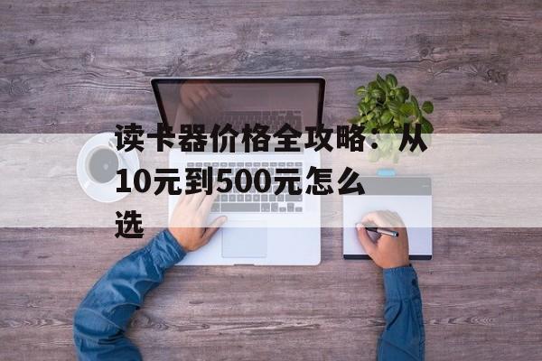 读卡器价格全攻略：从10元到500元怎么选-第1张图片-