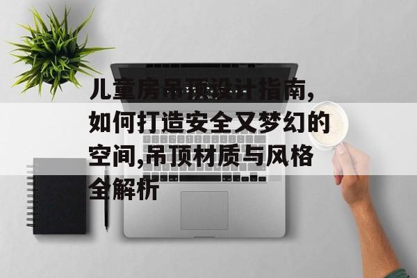 儿童房吊顶设计指南,如何打造安全又梦幻的空间,吊顶材质与风格全解析-第1张图片-