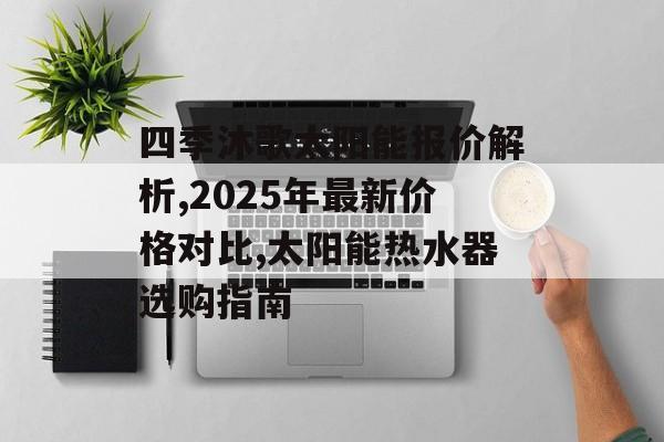 四季沐歌太阳能报价解析,2025年最新价格对比,太阳能热水器选购指南-第1张图片-