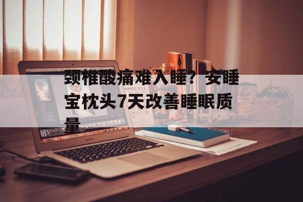 颈椎酸痛难入睡？安睡宝枕头7天改善睡眠质量-第1张图片-