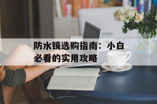 防水镜选购指南：小白必看的实用攻略-第1张图片-