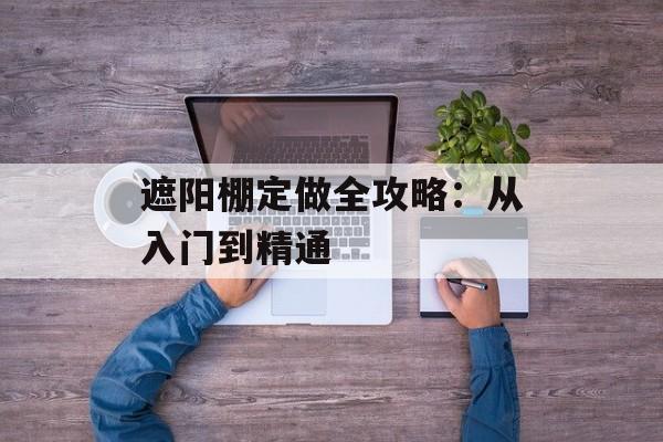 遮阳棚定做全攻略：从入门到精通-第1张图片-
