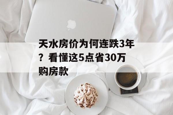 天水房价为何连跌3年？看懂这5点省30万购房款-第1张图片-