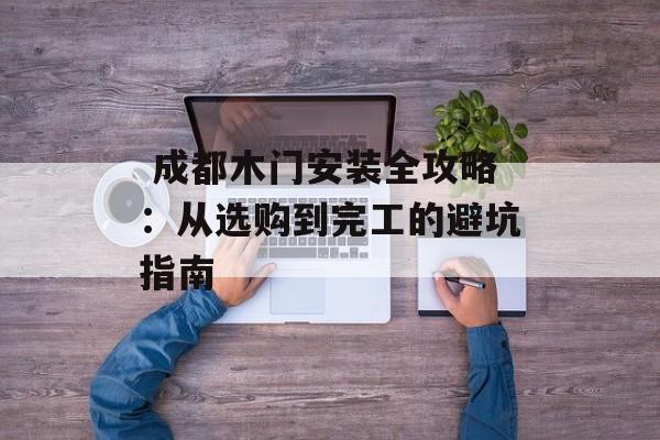  成都木门安装全攻略：从选购到完工的避坑指南-第1张图片-