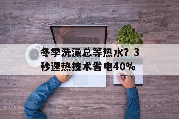 冬季洗澡总等热水？3秒速热技术省电40%-第1张图片-