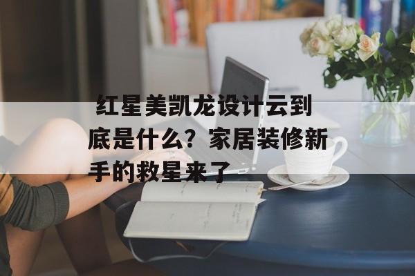  红星美凯龙设计云到底是什么？家居装修新手的救星来了-第1张图片-