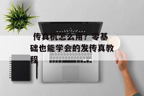  传真机怎么用？零基础也能学会的发传真教程-第1张图片-