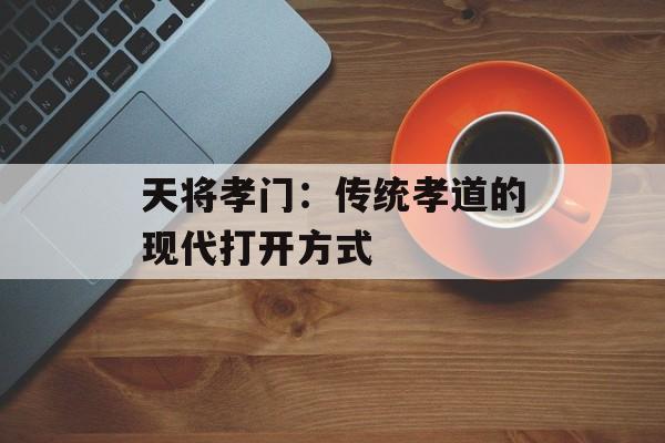 天将孝门：传统孝道的现代打开方式-第1张图片-