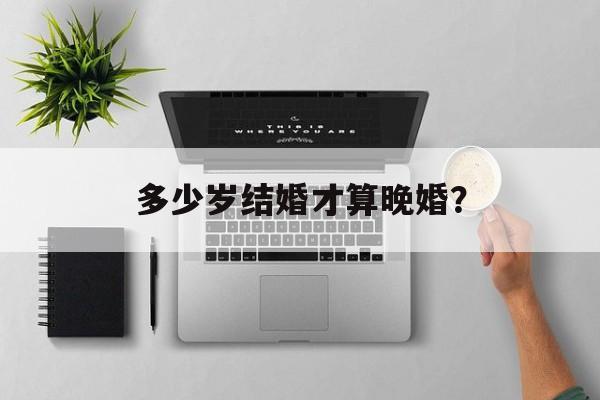 多少岁结婚才算晚婚？-第1张图片-