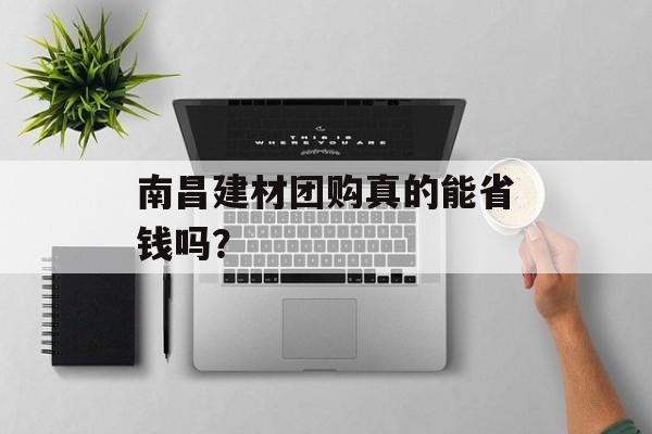南昌建材团购真的能省钱吗？-第1张图片-