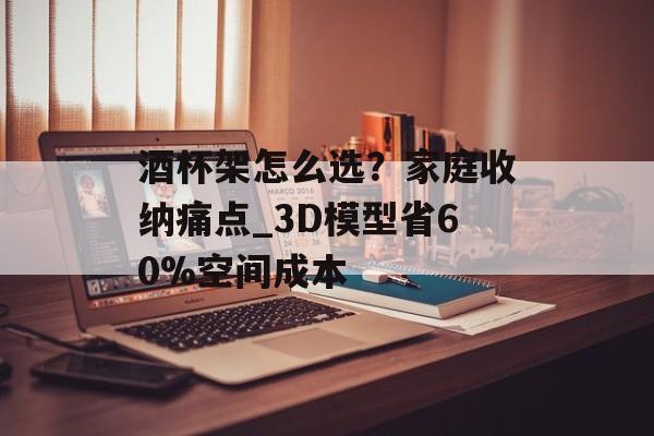 酒杯架怎么选？家庭收纳痛点_3D模型省60%空间成本-第1张图片-