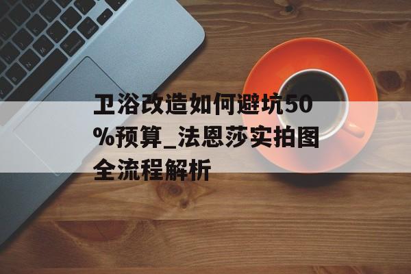 卫浴改造如何避坑50%预算_法恩莎实拍图全流程解析-第1张图片-