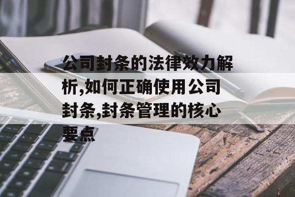 公司封条的法律效力解析,如何正确使用公司封条,封条管理的核心要点-第1张图片-