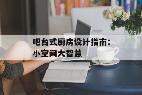 吧台式厨房设计指南：小空间大智慧-第1张图片-
