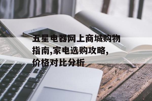 五星电器网上商城购物指南,家电选购攻略,价格对比分析-第1张图片-