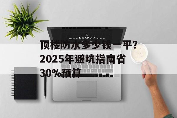 顶楼防水多少钱一平？2025年避坑指南省30%预算-第1张图片-