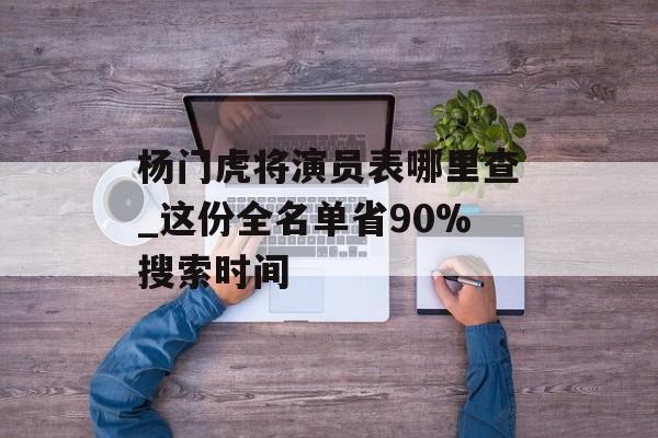 杨门虎将演员表哪里查_这份全名单省90%搜索时间-第1张图片-