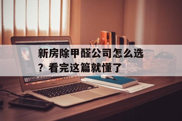 新房除甲醛公司怎么选？看完这篇就懂了-第1张图片-