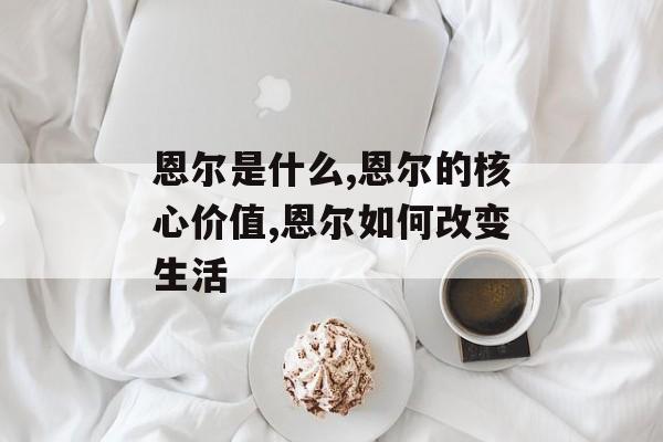 恩尔是什么,恩尔的核心价值,恩尔如何改变生活-第1张图片-
