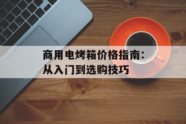 商用电烤箱价格指南：从入门到选购技巧-第1张图片-