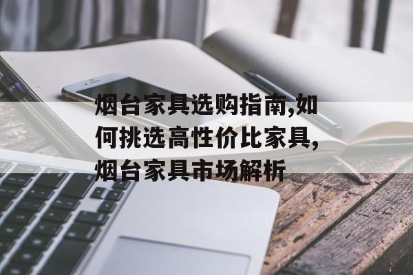 烟台家具选购指南,如何挑选高性价比家具,烟台家具市场解析-第1张图片-