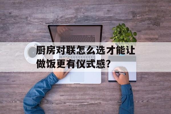 厨房对联怎么选才能让做饭更有仪式感？-第1张图片-