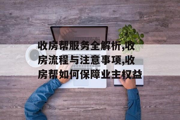 收房帮服务全解析,收房流程与注意事项,收房帮如何保障业主权益-第1张图片-