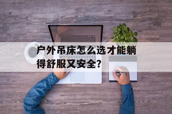 户外吊床怎么选才能躺得舒服又安全？-第1张图片-
