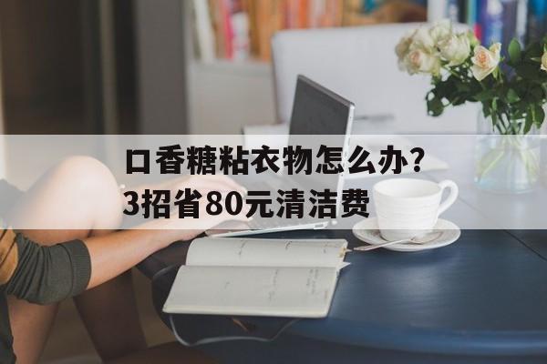 口香糖粘衣物怎么办？3招省80元清洁费-第1张图片-