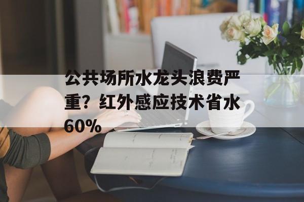 公共场所水龙头浪费严重？红外感应技术省水60%-第1张图片-