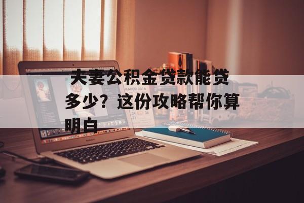 夫妻公积金贷款能贷多少？这份攻略帮你算明白-第1张图片-