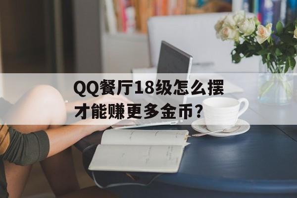 QQ餐厅18级怎么摆才能赚更多金币？-第1张图片-