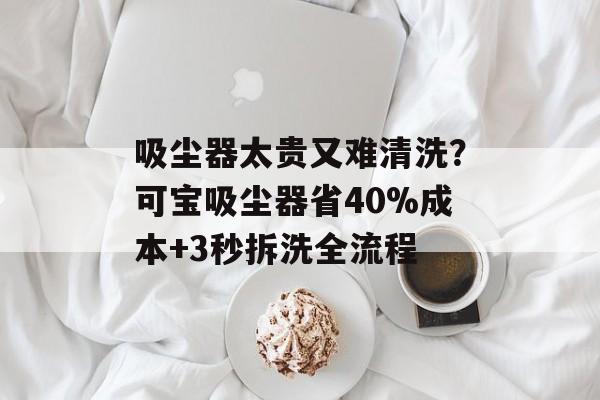 吸尘器太贵又难清洗？可宝吸尘器省40%成本+3秒拆洗全流程-第1张图片-