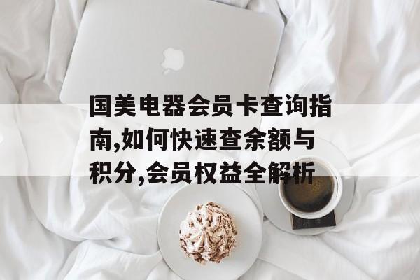 国美电器会员卡查询指南,如何快速查余额与积分,会员权益全解析-第1张图片-